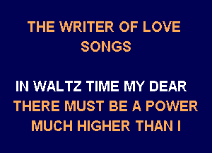THE WRITER OF LOVE
SONGS

IN WALTZ TIME MY DEAR
THERE MUST BE A POWER
MUCH HIGHER THAN I