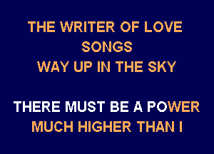 THE WRITER OF LOVE
SONGS
WAY UP IN THE SKY

THERE MUST BE A POWER
MUCH HIGHER THAN I