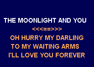THE MOONLIGHT AND YOU
OH HURRY MY DARLING
TO MY WAITING ARMS
I'LL LOVE YOU FOREVER