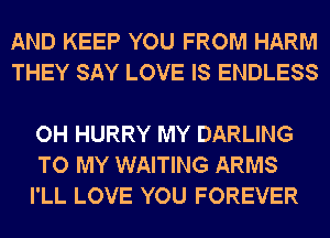 AND KEEP YOU FROM HARM
THEY SAY LOVE IS ENDLESS

OH HURRY MY DARLING
TO MY WAITING ARMS
I'LL LOVE YOU FOREVER