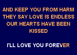 AND KEEP YOU FROM HARM
THEY SAY LOVE IS ENDLESS
OUR HEARTS HAVE BEEN
KISSED

I'LL LOVE YOU FOREVER