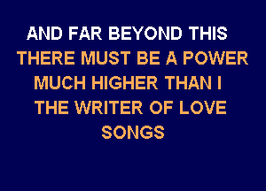 AND FAR BEYOND THIS
THERE MUST BE A POWER
MUCH HIGHER THAN I
THE WRITER OF LOVE
SONGS