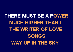 THERE MUST BE A POWER
MUCH HIGHER THAN I
THE WRITER OF LOVE

SONGS
WAY UP IN THE SKY