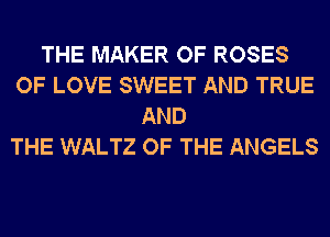 THE MAKER OF ROSES
OF LOVE SWEET AND TRUE
AND
THE WALTZ OF THE ANGELS