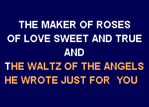THE MAKER OF ROSES
OF LOVE SWEET AND TRUE
AND
THE WALTZ OF THE ANGELS
HE WROTE JUST FOR YOU