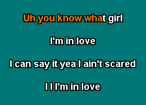 Uh you know what girl

I'm in love

I can say it yea I ain't scared

I I I'm in love