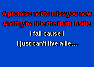 A promise not to miss you now
And try to hide the truth inside

I fail cause I
Ijust can't live a lie...