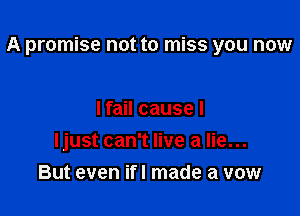 A promise not to miss you now

I fail cause I
Ijust can't live a lie...
But even ifl made a vow