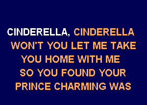 CINDERELLA, CINDERELLA
WON'T YOU LET ME TAKE
YOU HOME WITH ME
SO YOU FOUND YOUR
PRINCE CHARMING WAS
