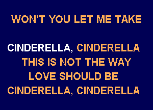 WON'T YOU LET ME TAKE

CINDERELLA, CINDERELLA
THIS IS NOT THE WAY
LOVE SHOULD BE
CINDERELLA, CINDERELLA