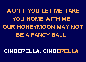 WON'T YOU LET ME TAKE
YOU HOME WITH ME
OUR HONEYMOON MAY NOT
BE A FANCY BALL

CINDERELLA, CINDERELLA