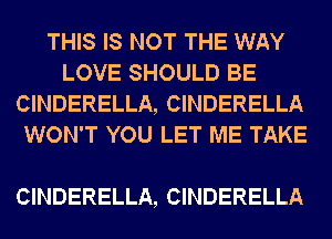 THIS IS NOT THE WAY
LOVE SHOULD BE
CINDERELLA, CINDERELLA
WON'T YOU LET ME TAKE

CINDERELLA, CINDERELLA