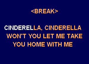BREAK

CINDERELLA, CINDERELLA
WON'T YOU LET ME TAKE
YOU HOME WITH ME