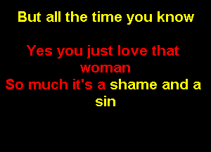 But all the time you know

Yes you just love that
woman

So much it's a shame and a
sin