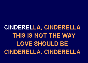 CINDERELLA, CINDERELLA
THIS IS NOT THE WAY
LOVE SHOULD BE
CINDERELLA, CINDERELLA