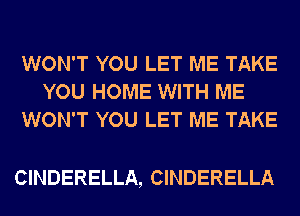 WON'T YOU LET ME TAKE
YOU HOME WITH ME
WON'T YOU LET ME TAKE

CINDERELLA, CINDERELLA