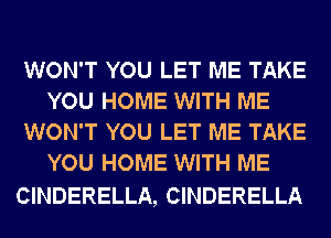 WON'T YOU LET ME TAKE
YOU HOME WITH ME
WON'T YOU LET ME TAKE
YOU HOME WITH ME

CINDERELLA, CINDERELLA