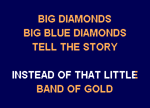 BIG DIAMONDS
BIG BLUE DIAMONDS
TELL THE STORY

INSTEAD OF THAT LITTLE
BAND OF GOLD