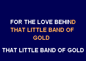 FOR THE LOVE BEHIND
THAT LITTLE BAND OF
GOLD

THAT LITTLE BAND OF GOLD