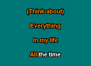 (Think about)

Everything
In my life

All the time