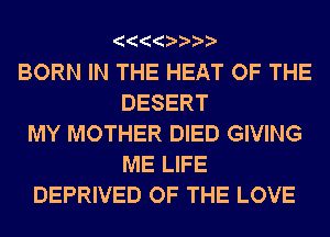 BORN IN THE HEAT OF THE
DESERT
MY MOTHER DIED GIVING
ME LIFE
DEPRIVED OF THE LOVE