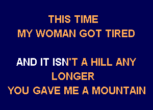 THIS TIME
MY WOMAN GOT TIRED

AND IT ISN'T A HILL ANY
LONGER
YOU GAVE ME A MOUNTAIN
