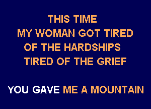 THIS TIME
MY WOMAN GOT TIRED
OF THE HARDSHIPS
TIRED OF THE GRIEF

YOU GAVE ME A MOUNTAIN