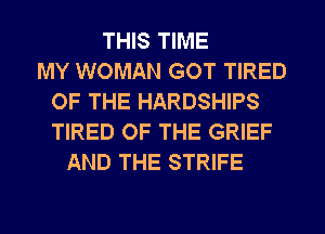 THIS TIME
MY WOMAN GOT TIRED
OF THE HARDSHIPS
TIRED OF THE GRIEF
AND THE STRIFE