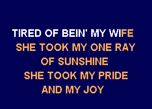 TIRED OF BEIN' MY WIFE
SHE TOOK MY ONE RAY
OF SUNSHINE
SHE TOOK MY PRIDE
AND MY JOY