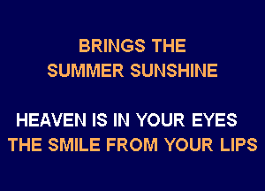 BRINGS THE
SUMMER SUNSHINE

HEAVEN IS IN YOUR EYES
THE SMILE FROM YOUR LIPS
