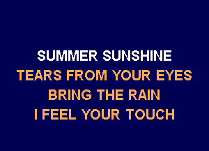 SUMMER SUNSHINE
TEARS FROM YOUR EYES
BRING THE RAIN
I FEEL YOUR TOUCH