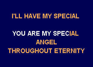 I'LL HAVE MY SPECIAL

YOU ARE MY SPECIAL
ANGEL
THROUGHOUT ETERNITY