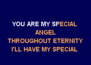 YOU ARE MY SPECIAL
ANGEL
THROUGHOUT ETERNITY
I'LL HAVE MY SPECIAL