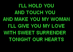 I'LL HOLD YOU
AND TOUCH YOU
AND MAKE YOU MY WOMAN
I'LL GIVE YOU MY LOVE
WITH SWEET SURRENDER
TONIGHT OUR HEARTS