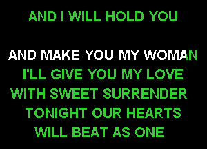 AND I WILL HOLD YOU

AND MAKE YOU MY WOMAN
I'LL GIVE YOU MY LOVE
WITH SWEET SURRENDER
TONIGHT OUR HEARTS
WILL BEAT AS ONE