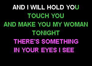 AND I WILL HOLD YOU
TOUCH YOU
AND MAKE YOU MY WOMAN
TONIGHT
THERE'S SOMETHING
IN YOUR EYES I SEE