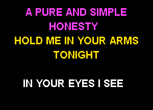 A PURE AND SIMPLE
HONESTY
HOLD ME IN YOUR ARMS
TONIGHT

IN YOUR EYES I SEE
