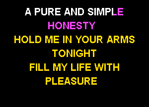 A PURE AND SIMPLE
HONESTY
HOLD ME IN YOUR ARMS
TONIGHT
FILL MY LIFE WITH
PLEASURE