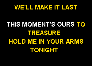 WE'LL MAKE IT LAST

THIS MOMENT'S OURS TO
TREASURE

HOLD ME IN YOUR ARMS
TONIGHT