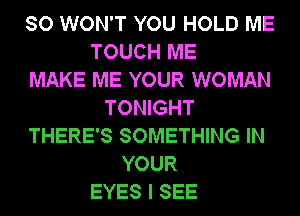 SO WON'T YOU HOLD ME
TOUCH ME
MAKE ME YOUR WOMAN
TONIGHT
THERE'S SOMETHING IN
YOUR
EYES I SEE
