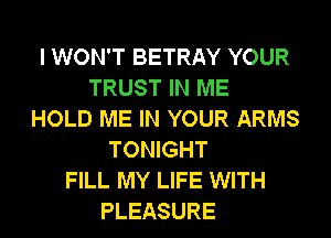 I WON'T BETRAY YOUR
TRUST IN ME
HOLD ME IN YOUR ARMS
TONIGHT
FILL MY LIFE WITH
PLEASURE