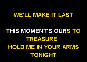 WE'LL MAKE IT LAST

THIS MOMENT'S OURS TO
TREASURE

HOLD ME IN YOUR ARMS
TONIGHT