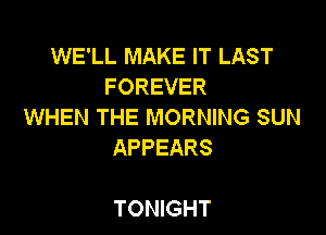 WE'LL MAKE IT LAST
FOREVER
WHEN THE MORNING SUN

APPEARS

TONIGHT