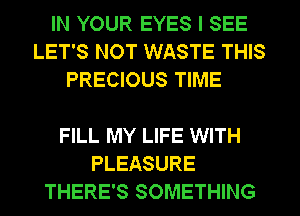 IN YOUR EYES I SEE
LET'S NOT WASTE THIS
PRECIOUS TIME

FILL MY LIFE WITH
PLEASURE
THERE'S SOMETHING
