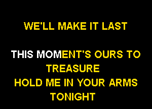 WE'LL MAKE IT LAST

THIS MOMENT'S OURS TO
TREASURE

HOLD ME IN YOUR ARMS
TONIGHT