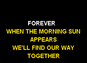 FOREVER
WHEN THE MORNING SUN

APPEARS
WE'LL FIND OUR WAY
TOGETHER