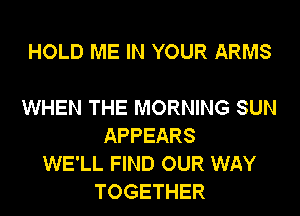 HOLD ME IN YOUR ARMS

WHEN THE MORNING SUN
APPEARS
WE'LL FIND OUR WAY
TOGETHER
