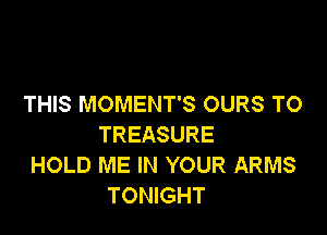 THIS MOMENT'S OURS TO

TREASURE
HOLD ME IN YOUR ARMS
TONIGHT