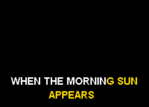 WHEN THE MORNING SUN
APPEARS