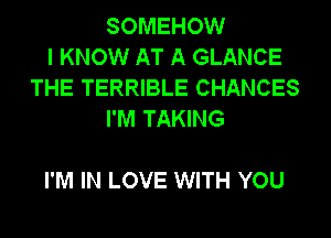 SOMEHOW
I KNOW AT A GLANCE
THE TERRIBLE CHANCES
I'M TAKING

I'M IN LOVE WITH YOU